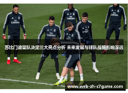 苏比门迪留队决定三大亮点分析 未来发展与球队战略影响深远 苏比门迪留队决定三大亮点分析 未来发展与球队战略影响深远