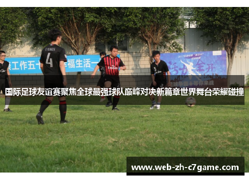 国际足球友谊赛聚焦全球最强球队巅峰对决新篇章世界舞台荣耀碰撞 国际足球友谊赛聚焦全球最强球队巅峰对决新篇章世界舞台荣耀碰撞