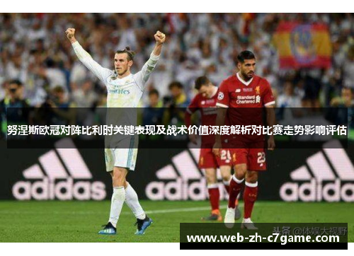 努涅斯欧冠对阵比利时关键表现及战术价值深度解析对比赛走势影响评估 努涅斯欧冠对阵比利时关键表现及战术价值深度解析对比赛走势影响评估