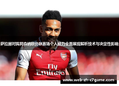萨拉赫对阵阿森纳欧协联赛场个人能力全面展现解析技术与决定性影响 萨拉赫对阵阿森纳欧协联赛场个人能力全面展现解析技术与决定性影响