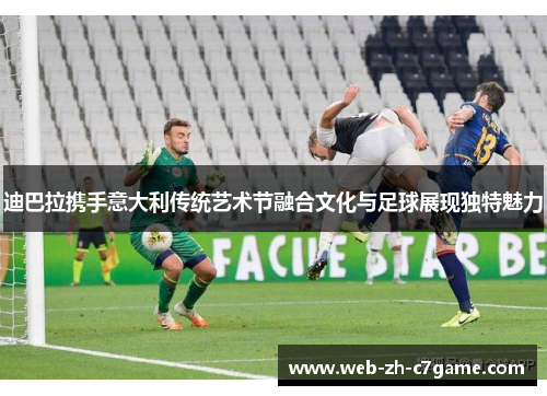 迪巴拉携手意大利传统艺术节融合文化与足球展现独特魅力