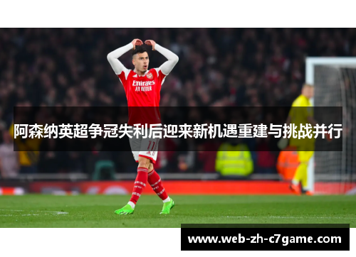 阿森纳英超争冠失利后迎来新机遇重建与挑战并行 阿森纳英超争冠失利后迎来新机遇重建与挑战并行