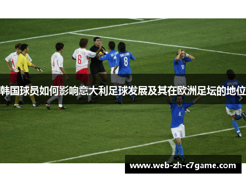 韩国球员如何影响意大利足球发展及其在欧洲足坛的地位 韩国球员如何影响意大利足球发展及其在欧洲足坛的地位