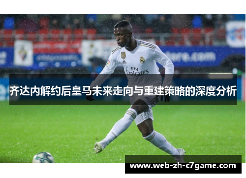 齐达内解约后皇马未来走向与重建策略的深度分析 齐达内解约后皇马未来走向与重建策略的深度分析