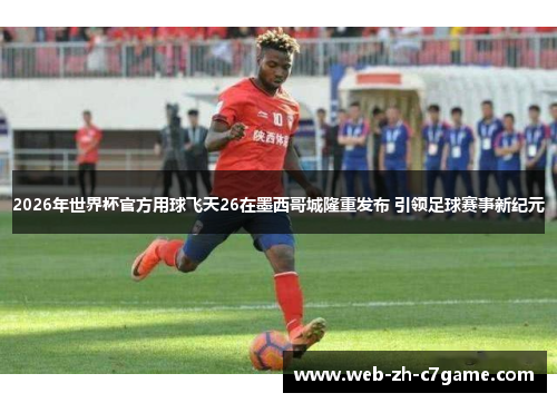 2026年世界杯官方用球飞天26在墨西哥城隆重发布 引领足球赛事新纪元 2026年世界杯官方用球飞天26在墨西哥城隆重发布 引领足球赛事新纪元