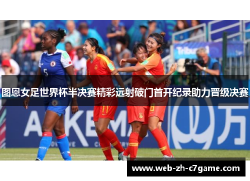 图恩女足世界杯半决赛精彩远射破门首开纪录助力晋级决赛 图恩女足世界杯半决赛精彩远射破门首开纪录助力晋级决赛