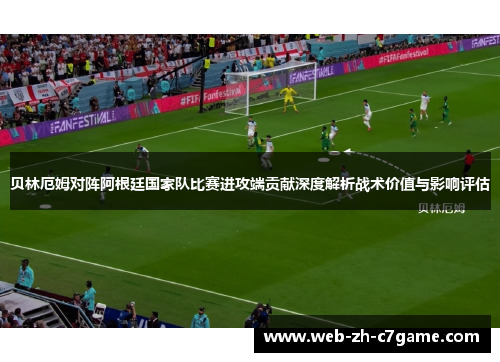 贝林厄姆对阵阿根廷国家队比赛进攻端贡献深度解析战术价值与影响评估 贝林厄姆对阵阿根廷国家队比赛进攻端贡献深度解析战术价值与影响评估
